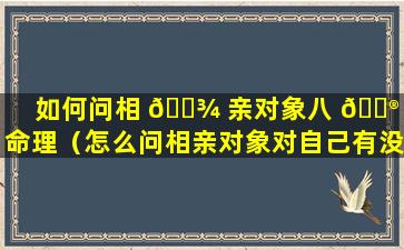 如何问相 🌾 亲对象八 💮 字命理（怎么问相亲对象对自己有没有意思）